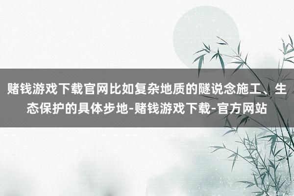 赌钱游戏下载官网比如复杂地质的隧说念施工、生态保护的具体步地-赌钱游戏下载-官方网站