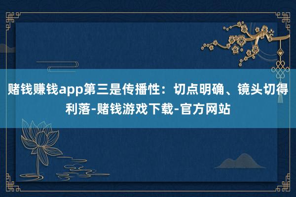 赌钱赚钱app第三是传播性：切点明确、镜头切得利落-赌钱游戏下载-官方网站