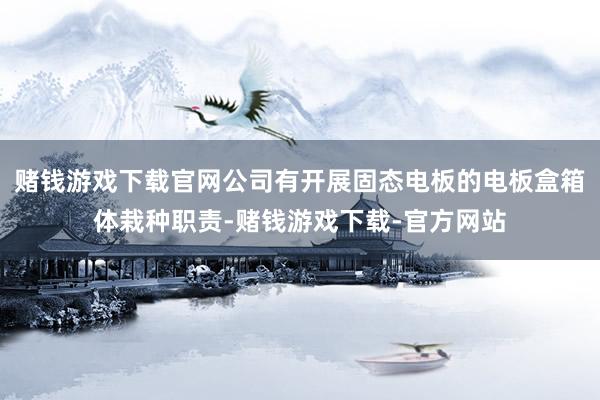 赌钱游戏下载官网公司有开展固态电板的电板盒箱体栽种职责-赌钱游戏下载-官方网站