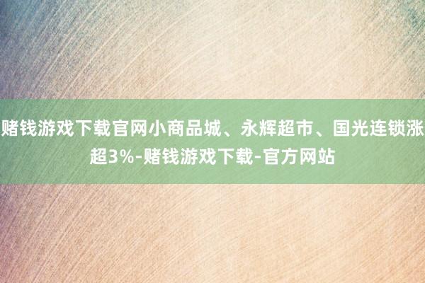 赌钱游戏下载官网小商品城、永辉超市、国光连锁涨超3%-赌钱游戏下载-官方网站