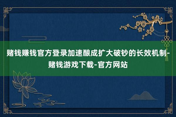 赌钱赚钱官方登录加速酿成扩大破钞的长效机制-赌钱游戏下载-官方网站
