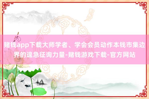 赌钱app下载大师学者、学会会员动作本钱市集边界的遑急征询力量-赌钱游戏下载-官方网站