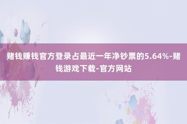 赌钱赚钱官方登录占最近一年净钞票的5.64%-赌钱游戏下载-官方网站