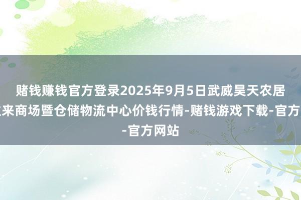 赌钱赚钱官方登录2025年9月5日武威昊天农居品往来商场暨仓储物流中心价钱行情-赌钱游戏下载-官方网站