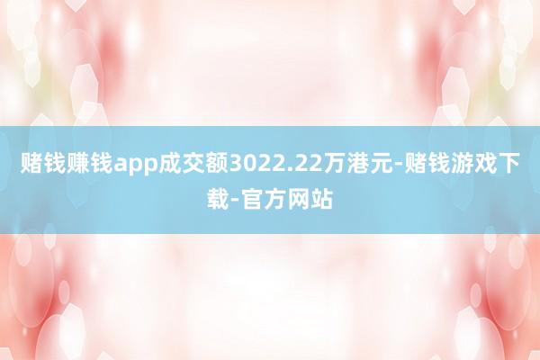 赌钱赚钱app成交额3022.22万港元-赌钱游戏下载-官方网站