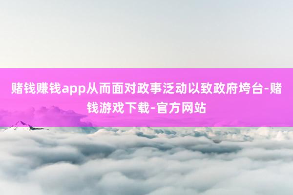 赌钱赚钱app从而面对政事泛动以致政府垮台-赌钱游戏下载-官方网站