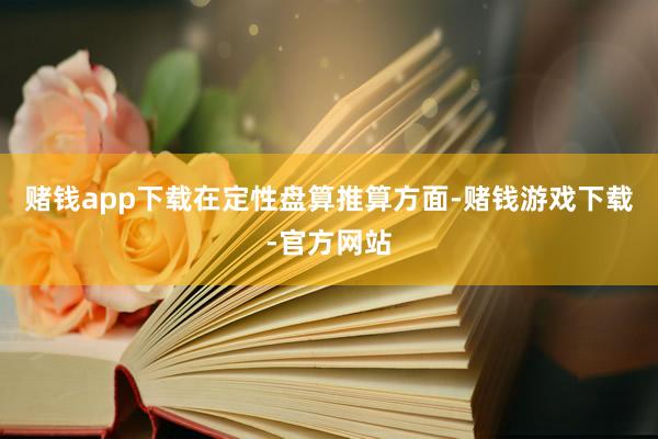 赌钱app下载　　在定性盘算推算方面-赌钱游戏下载-官方网站