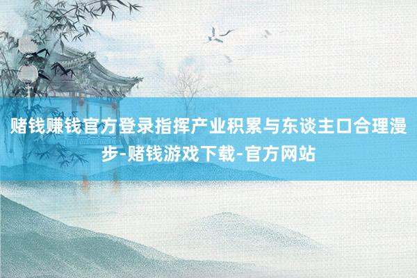 赌钱赚钱官方登录指挥产业积累与东谈主口合理漫步-赌钱游戏下载-官方网站