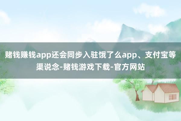 赌钱赚钱app还会同步入驻饿了么app、支付宝等渠说念-赌钱游戏下载-官方网站