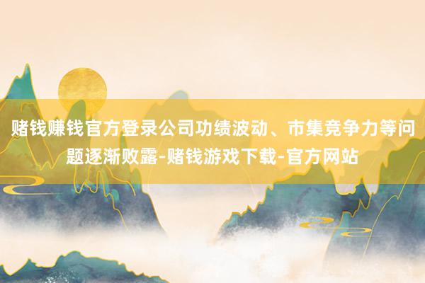 赌钱赚钱官方登录公司功绩波动、市集竞争力等问题逐渐败露-赌钱游戏下载-官方网站