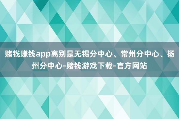 赌钱赚钱app离别是无锡分中心、常州分中心、扬州分中心-赌钱游戏下载-官方网站
