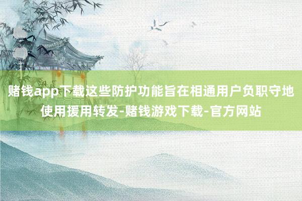 赌钱app下载这些防护功能旨在相通用户负职守地使用援用转发-赌钱游戏下载-官方网站