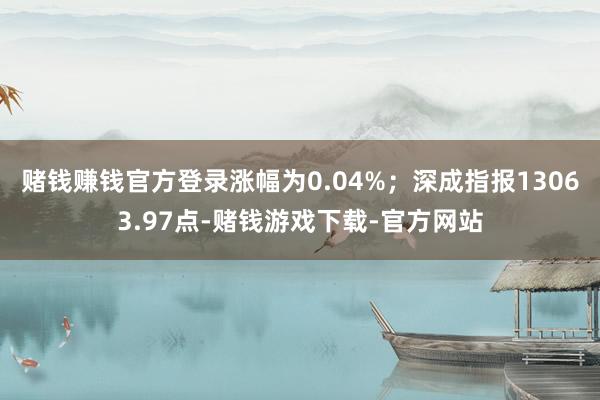 赌钱赚钱官方登录涨幅为0.04%;深成指报13063.97点-赌钱游戏下载-官方网站
