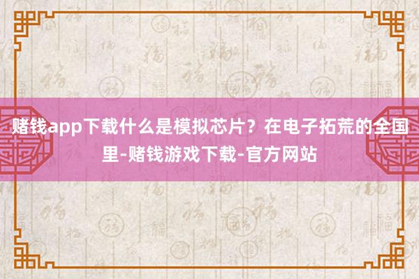 赌钱app下载什么是模拟芯片？在电子拓荒的全国里-赌钱游戏下载-官方网站