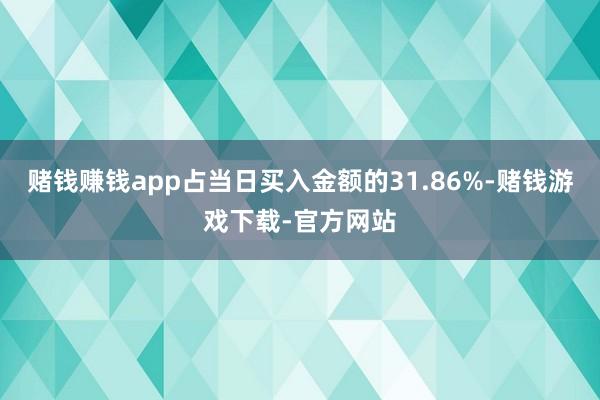 赌钱赚钱app占当日买入金额的31.86%-赌钱游戏下载-官方网站