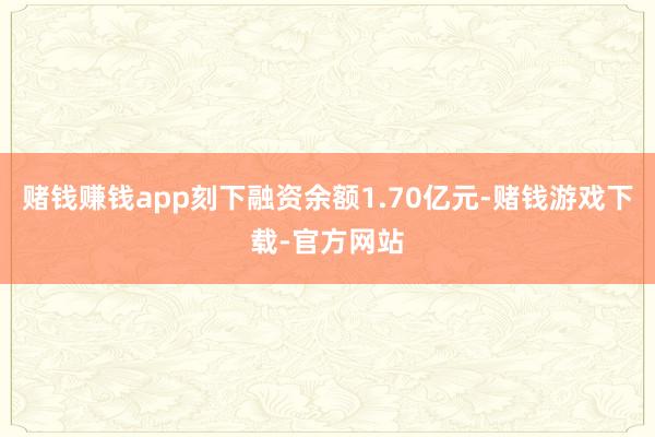 赌钱赚钱app刻下融资余额1.70亿元-赌钱游戏下载-官方网站