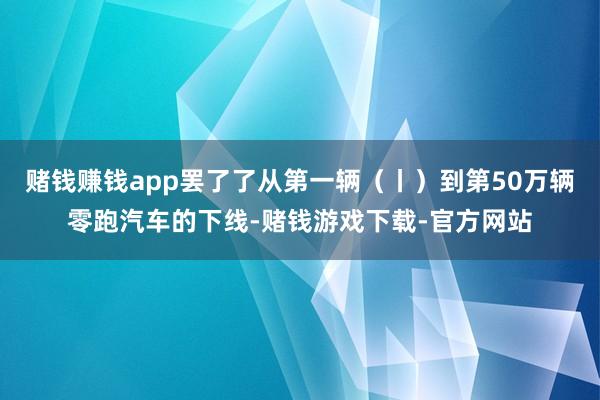 赌钱赚钱app罢了了从第一辆(丨)到第50万辆零跑汽车的下线-赌钱游戏下载-官方网站