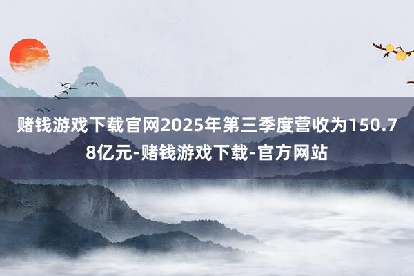 赌钱游戏下载官网2025年第三季度营收为150.78亿元-赌钱游戏下载-官方网站