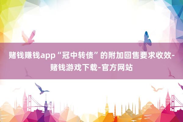 赌钱赚钱app“冠中转债”的附加回售要求收效-赌钱游戏下载-官方网站