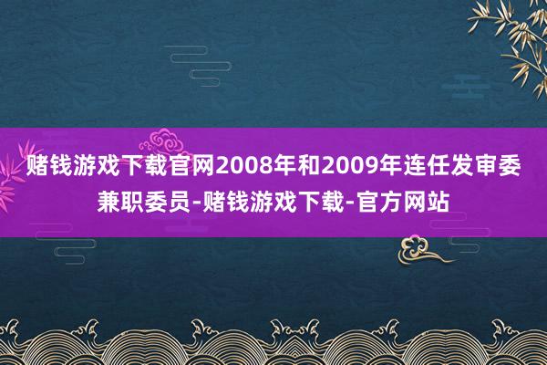 赌钱游戏下载官网2008年和2009年连任发审委兼职委员-赌钱游戏下载-官方网站