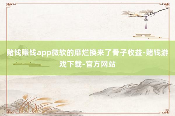 赌钱赚钱app微软的靡烂换来了骨子收益-赌钱游戏下载-官方网站