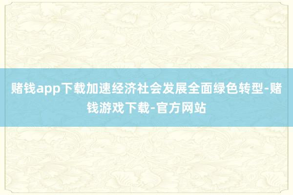 赌钱app下载加速经济社会发展全面绿色转型-赌钱游戏下载-官方网站