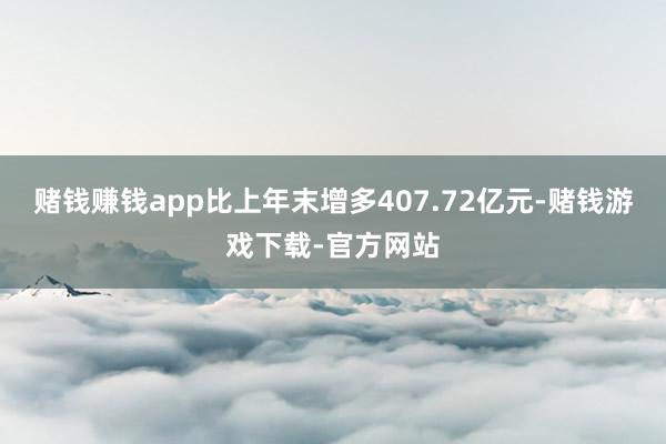 赌钱赚钱app比上年末增多407.72亿元-赌钱游戏下载-官方网站