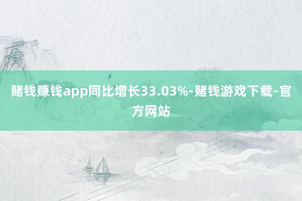 赌钱赚钱app同比增长33.03%-赌钱游戏下载-官方网站