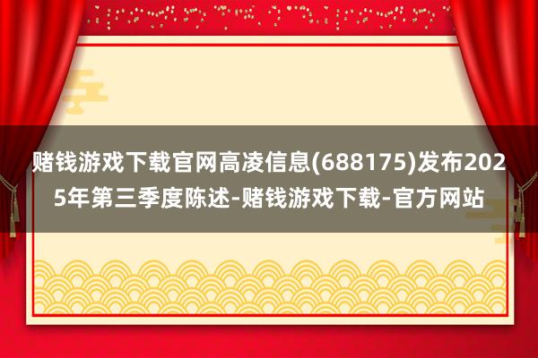 赌钱游戏下载官网高凌信息(688175)发布2025年第三季度陈述-赌钱游戏下载-官方网站
