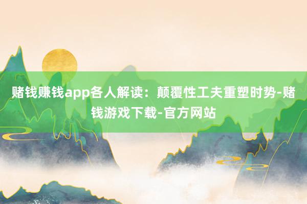 赌钱赚钱app各人解读:颠覆性工夫重塑时势-赌钱游戏下载-官方网站