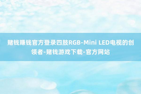 赌钱赚钱官方登录四肢RGB-Mini LED电视的创领者-赌钱游戏下载-官方网站