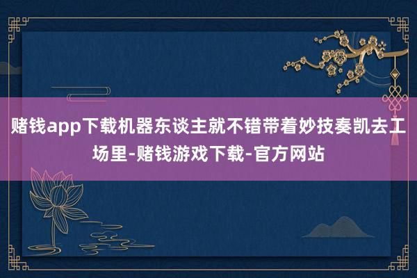 赌钱app下载机器东谈主就不错带着妙技奏凯去工场里-赌钱游戏下载-官方网站