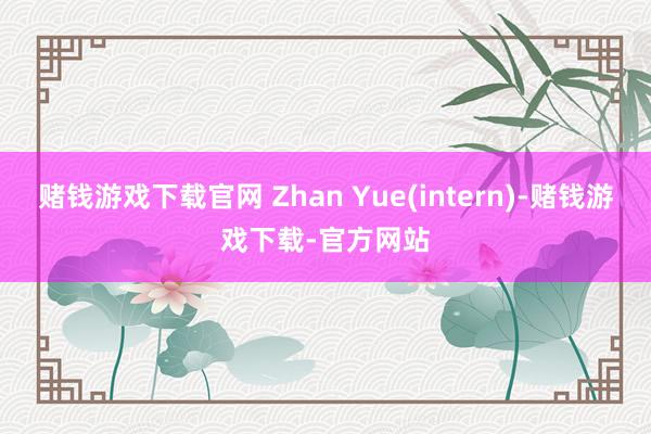 赌钱游戏下载官网 Zhan Yue(intern)-赌钱游戏下载-官方网站