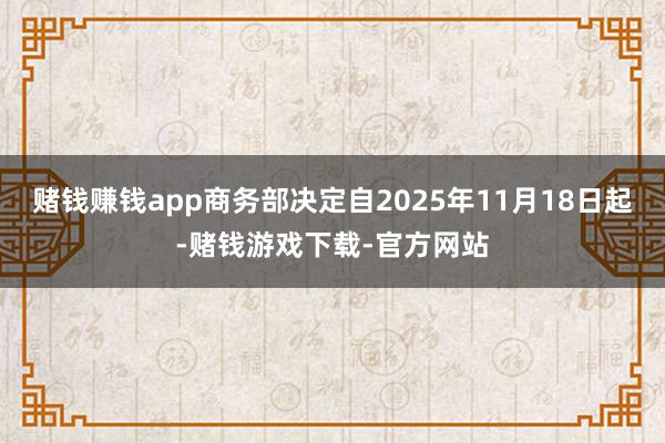 赌钱赚钱app商务部决定自2025年11月18日起-赌钱游戏下载-官方网站