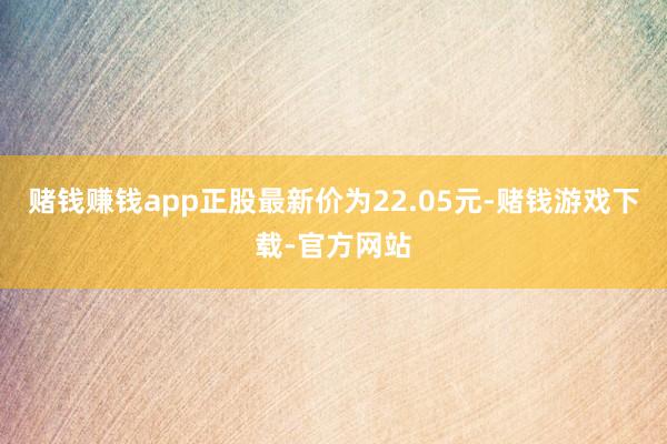 赌钱赚钱app正股最新价为22.05元-赌钱游戏下载-官方网站