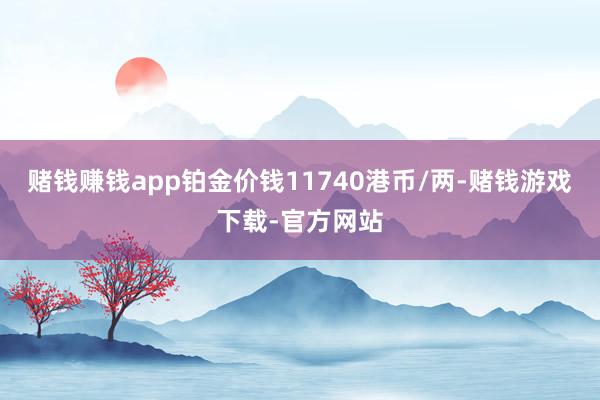 赌钱赚钱app铂金价钱11740港币/两-赌钱游戏下载-官方网站
