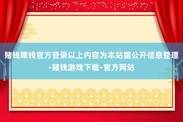 赌钱赚钱官方登录以上内容为本站据公开信息整理-赌钱游戏下载-官方网站