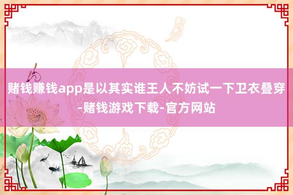 赌钱赚钱app是以其实谁王人不妨试一下卫衣叠穿-赌钱游戏下载-官方网站