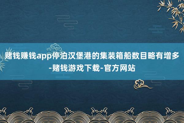 赌钱赚钱app停泊汉堡港的集装箱船数目略有增多-赌钱游戏下载-官方网站