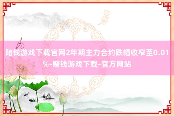 赌钱游戏下载官网2年期主力合约跌幅收窄至0.01%-赌钱游戏下载-官方网站