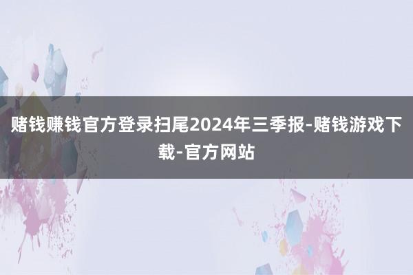 赌钱赚钱官方登录扫尾2024年三季报-赌钱游戏下载-官方网站