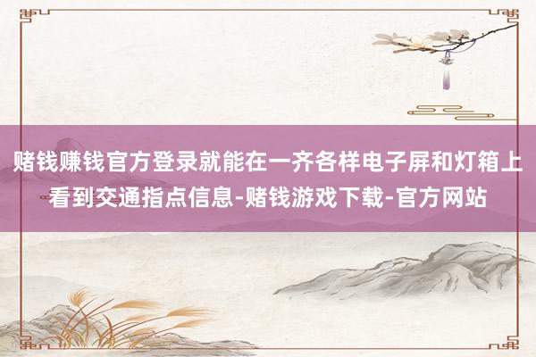 赌钱赚钱官方登录就能在一齐各样电子屏和灯箱上看到交通指点信息-赌钱游戏下载-官方网站