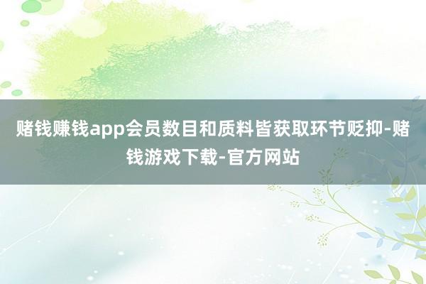 赌钱赚钱app会员数目和质料皆获取环节贬抑-赌钱游戏下载-官方网站