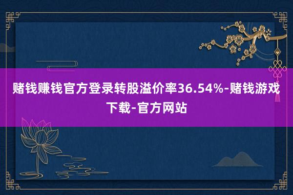 赌钱赚钱官方登录转股溢价率36.54%-赌钱游戏下载-官方网站