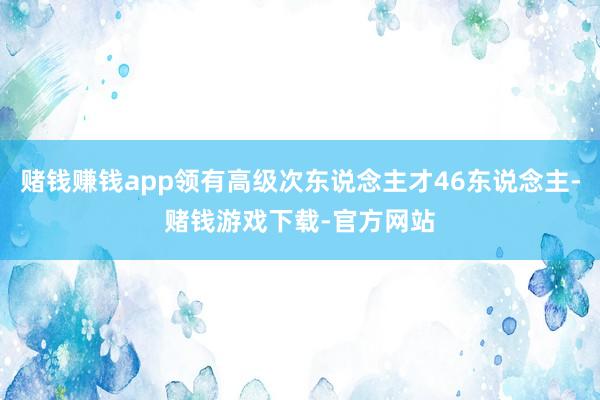 赌钱赚钱app领有高级次东说念主才46东说念主-赌钱游戏下载-官方网站