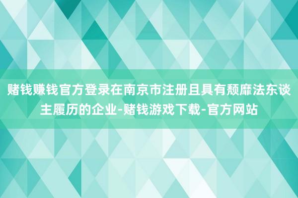 赌钱赚钱官方登录在南京市注册且具有颓靡法东谈主履历的企业-赌钱游戏下载-官方网站