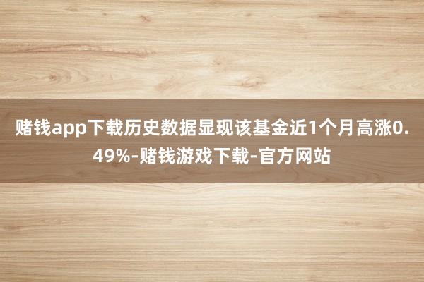 赌钱app下载历史数据显现该基金近1个月高涨0.49%-赌钱游戏下载-官方网站