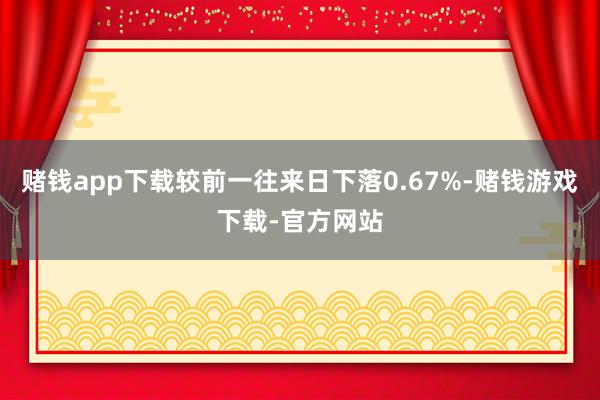 赌钱app下载较前一往来日下落0.67%-赌钱游戏下载-官方网站