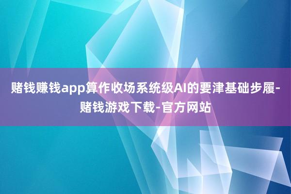 赌钱赚钱app算作收场系统级AI的要津基础步履-赌钱游戏下载-官方网站