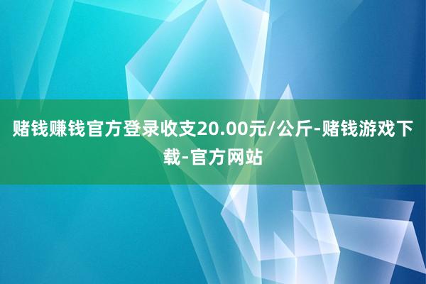 赌钱赚钱官方登录收支20.00元/公斤-赌钱游戏下载-官方网站